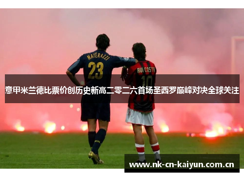 意甲米兰德比票价创历史新高二零二六首场圣西罗巅峰对决全球关注