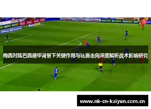 梅西对阵巴西德甲背景下关键作用与比赛走向深度解析战术影响研究