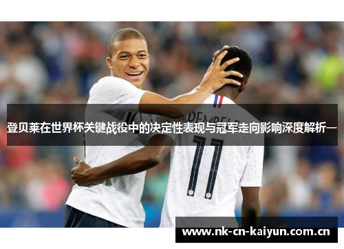 登贝莱在世界杯关键战役中的决定性表现与冠军走向影响深度解析一